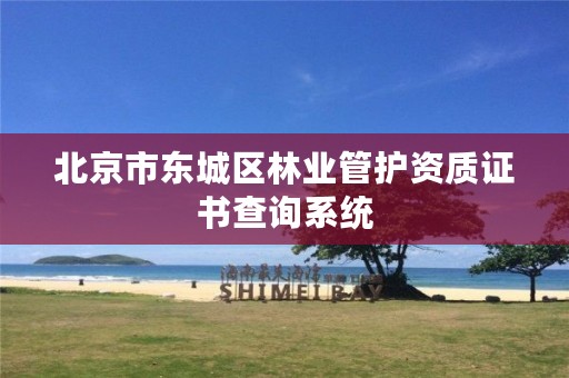 北京市东城区林业管护资质证书查询系统