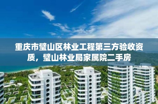 重庆市璧山区林业工程第三方验收资质,璧山林业局家属院二手房