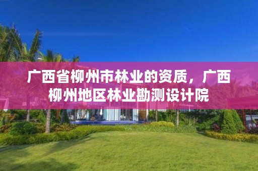 广西省柳州市林业的资质,广西柳州地区林业勘测设计院
