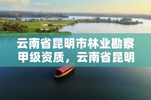 云南省昆明市林业勘察甲级资质，云南省昆明市林业勘察甲级资质公司名单