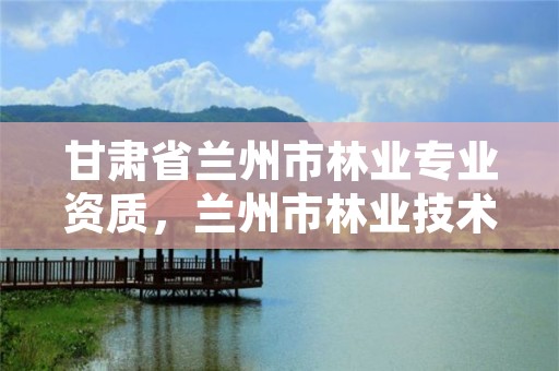 甘肃省兰州市林业专业资质,兰州市林业技术推广站