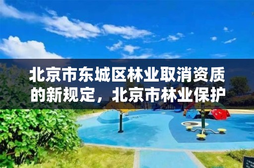 北京市东城区林业取消资质的新规定,北京市林业保护站官网