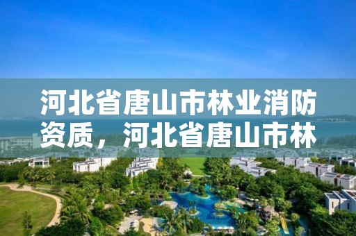 河北省唐山市林业消防资质,河北省唐山市林业消防资质办理电话