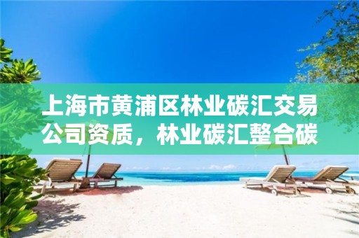 上海市黄浦区林业碳汇交易公司资质,林业碳汇整合碳资管上市公司