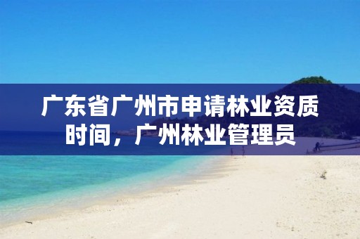 广东省广州市申请林业资质时间,广州林业管理员