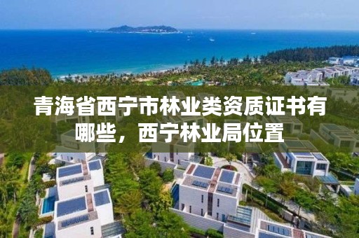 青海省西宁市林业类资质证书有哪些,西宁林业局位置