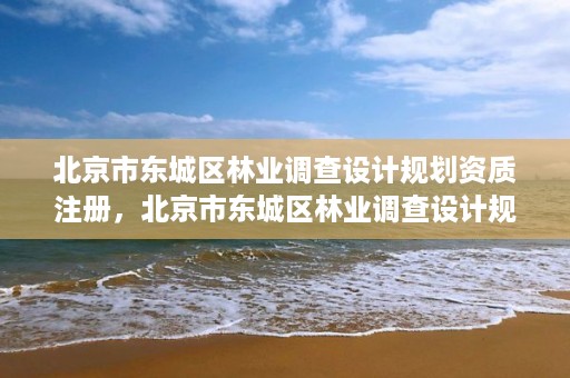 北京市东城区林业调查设计规划资质注册，北京市东城区林业调查设计规划资质注册公示
