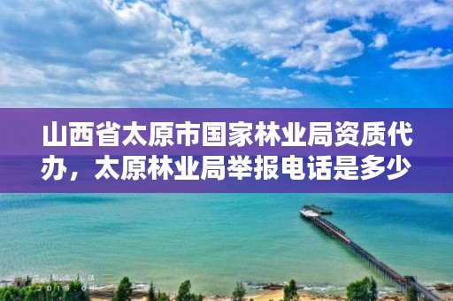 山西省太原市国家林业局资质代办,太原林业局举报电话是多少