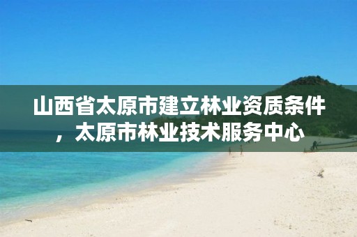 山西省太原市建立林业资质条件,太原市林业技术服务中心