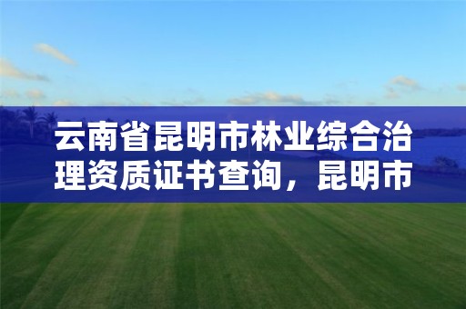 云南省昆明市林业综合治理资质证书查询，昆明市林业和草原