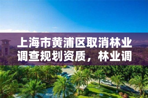 上海市黄浦区取消林业调查规划资质,林业调查规划设计资质取消