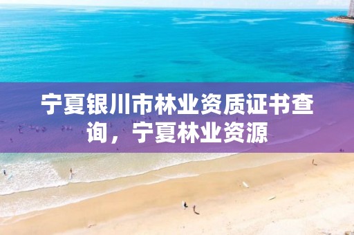 宁夏银川市林业资质证书查询,宁夏林业资源