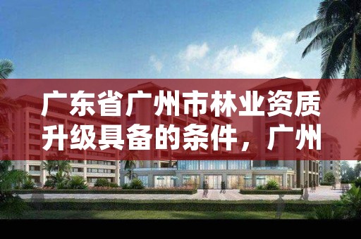 广东省广州市林业资质升级具备的条件,广州林业部门
