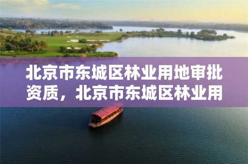 北京市东城区林业用地审批资质，北京市东城区林业用地审批资质公示
