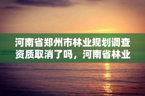 河南省郑州市林业规划调查资质取消了吗，河南省林业调查规划院待遇怎么样