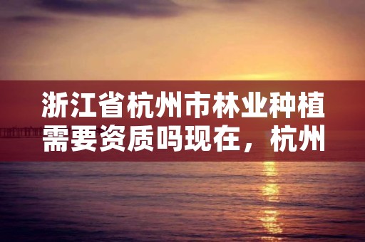 浙江省杭州市林业种植需要资质吗现在,杭州植树造林