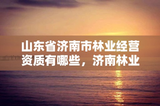 山东省济南市林业经营资质有哪些，济南林业局电话号码