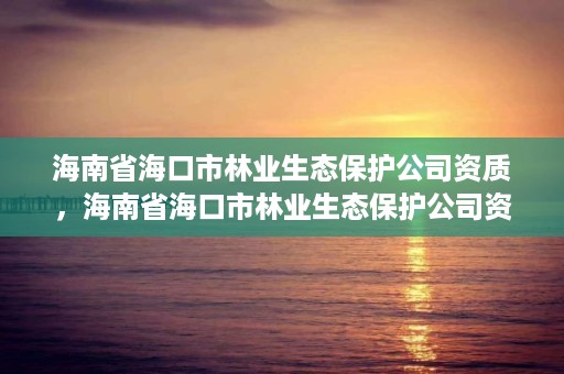海南省海口市林业生态保护公司资质,海南省海口市林业生态保护公司资质查询