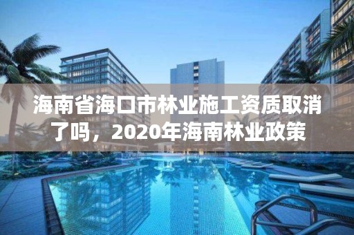海南省海口市林业施工资质取消了吗,2020年海南林业政策