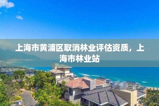 上海市黄浦区取消林业评估资质,上海市林业站