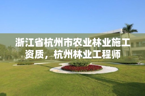 浙江省杭州市农业林业施工资质，杭州林业工程师