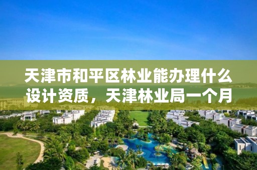 天津市和平区林业能办理什么设计资质，天津林业局一个月工资多少