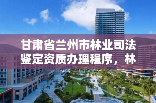 甘肃省兰州市林业司法鉴定资质办理程序,林业司法鉴定机构 资质