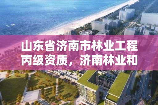 山东省济南市林业工程丙级资质，济南林业和园林绿化局官网