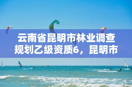 云南省昆明市林业调查规划乙级资质6,昆明市林业规划院