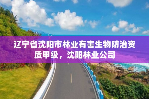 辽宁省沈阳市林业有害生物防治资质甲级,沈阳林业公司