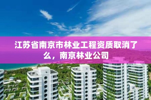 江苏省南京市林业工程资质取消了么,南京林业公司