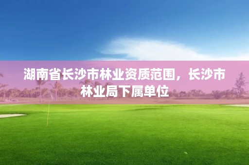 湖南省长沙市林业资质范围,长沙市林业局下属单位