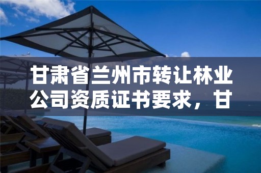 甘肃省兰州市转让林业公司资质证书要求，甘肃林权交易中心