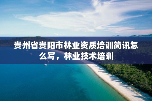 贵州省贵阳市林业资质培训简讯怎么写,林业技术培训