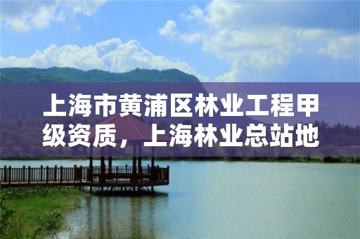 上海市黄浦区林业工程甲级资质,上海林业总站地址