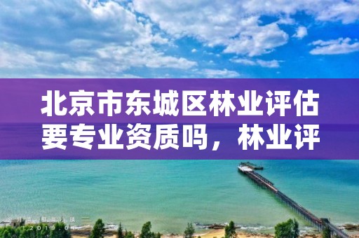 北京市东城区林业评估要专业资质吗，林业评估公司成立有条件
