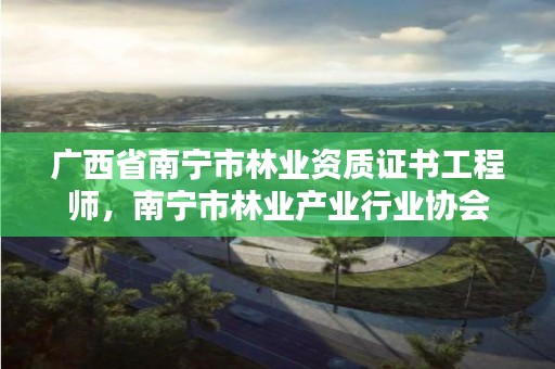 广西省南宁市林业资质证书工程师,南宁市林业产业行业协会