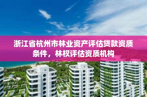浙江省杭州市林业资产评估贷款资质条件,林权评估资质机构