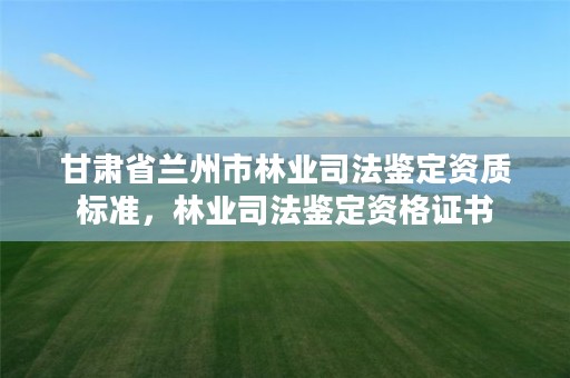 甘肃省兰州市林业司法鉴定资质标准,林业司法鉴定资格证书