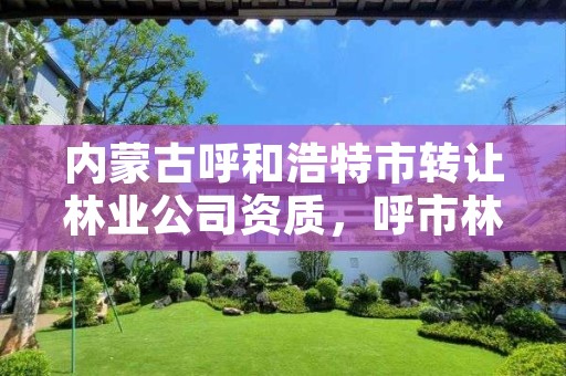 内蒙古呼和浩特市转让林业公司资质,呼市林业局招标信息