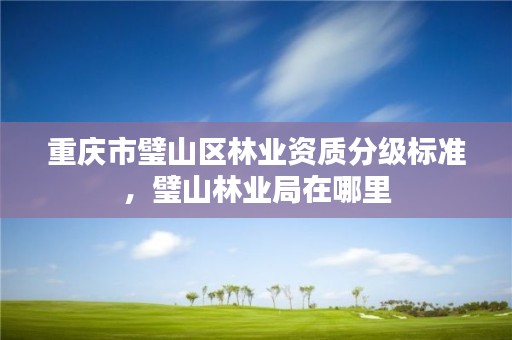 重庆市璧山区林业资质分级标准,璧山林业局在哪里