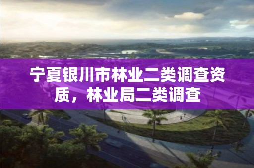 宁夏银川市林业二类调查资质,林业局二类调查