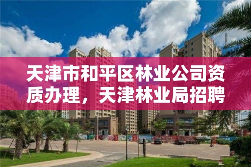 天津市和平区林业公司资质办理,天津林业局招聘信息网
