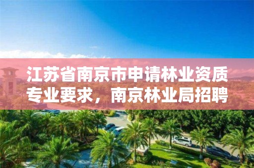 江苏省南京市申请林业资质专业要求,南京林业局招聘