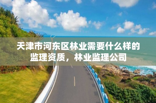 天津市河东区林业需要什么样的监理资质,林业监理公司