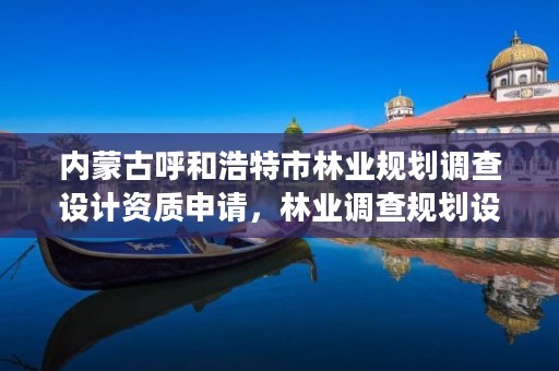 内蒙古呼和浩特市林业规划调查设计资质申请,林业调查规划设计资质办理方法