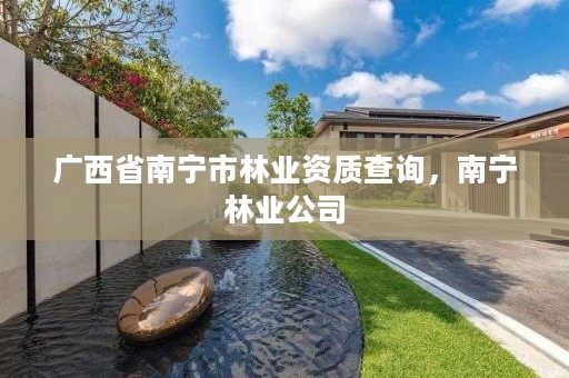 广西省南宁市林业资质查询,南宁林业公司