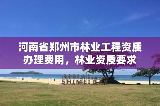 河南省郑州市林业工程资质办理费用,林业资质要求