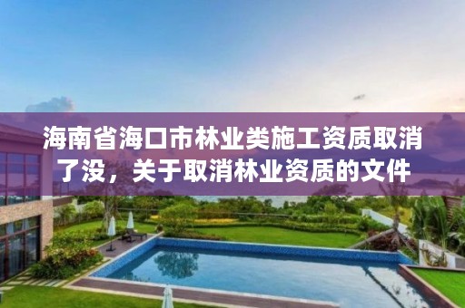 海南省海口市林业类施工资质取消了没,关于取消林业资质的文件