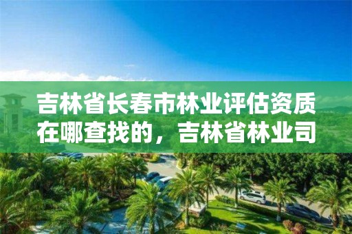 吉林省长春市林业评估资质在哪查找的，吉林省林业司法鉴定机构